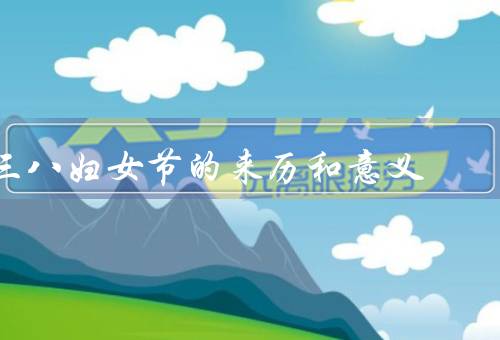 三八妇女节的来历和意义，来历、意义、现代意义