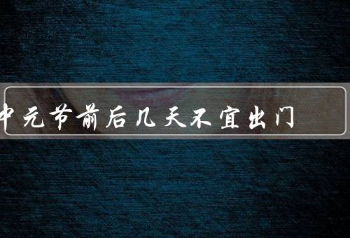 中元节前后几天不宜出门，祭祀先人／邪鬼缠身／恶劣天气