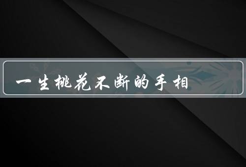 一生桃花不断的手相（桃花纹／多情的性格／需要警惕的问题）