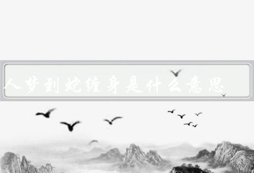 男人梦到蛇缠身是什么意思，潜意识的压抑／情感的纠结