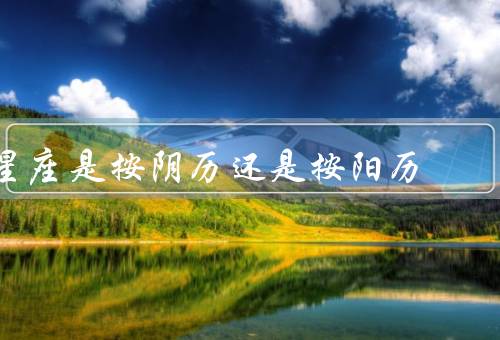 星座是按阴历还是按阳历，星座的起源