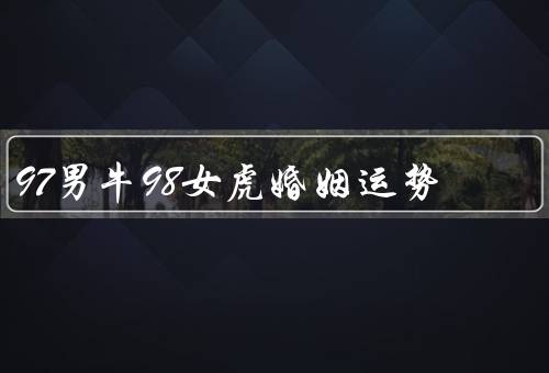 97男牛98女虎婚姻运势（牛虎姻缘／相互尊重／共同目标）