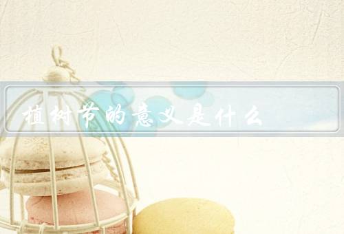 植树节的意义是什么，历史背景、环境保护意义、文化传承