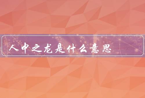 人中之龙是什么意思（重要性、如何成为）