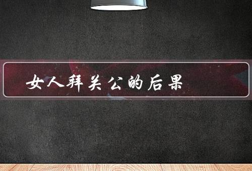 女人拜关公的后果（神明庇佑、依赖心强、迷失自我）