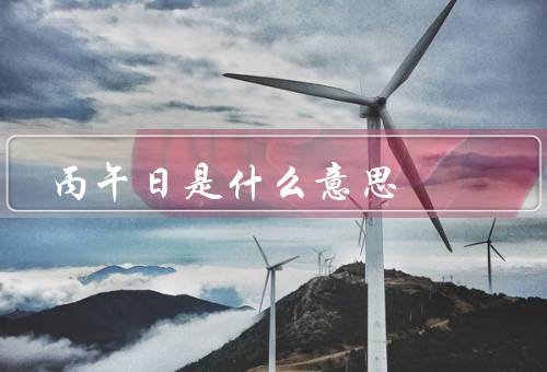 丙午日是什么意思（来源／象征意义／传统习俗）