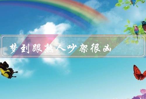 梦到跟熟人吵架很凶（梦中的熟人、争吵的原因、心情的影响）