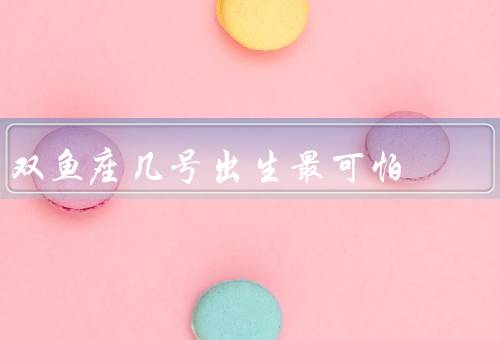双鱼座几号出生最可怕，超级敏感／过于情绪化／缺乏自信