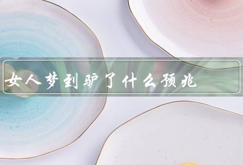 女人梦到驴了什么预兆（坚韧和勤劳／象征着忠诚和信任／财富和好运）
