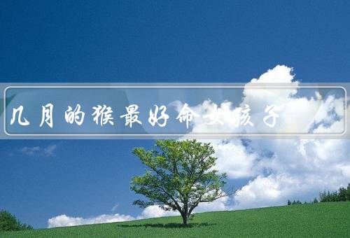 几月的猴最好命女孩子，猴年生肖的特点／几月出生的猴女孩子运势