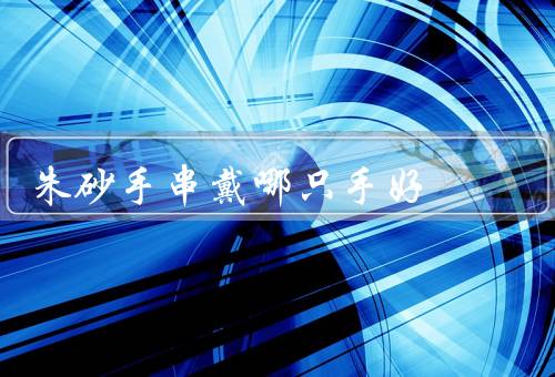 朱砂手串戴哪只手好，佛教文化／个人习惯／总结