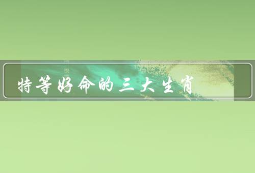 特等好命的三大生肖，龙／凤凰／孔雀
