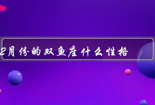 2月份的双鱼座什么性格（温柔体贴、富有想象力、容易受伤）