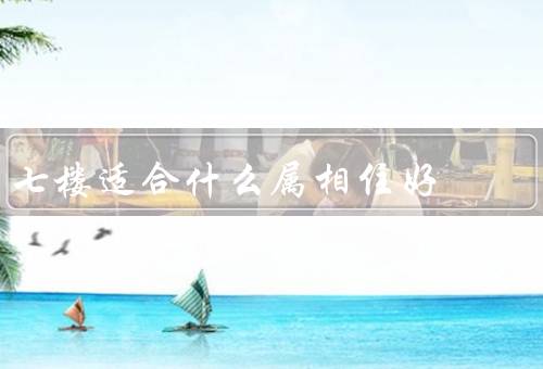 七楼适合什么属相住好，属鼠的人／牛的人／虎的人