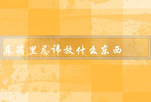 床箱里忌讳放什么东西，食物和饮料／湿润的衣物／易燃物品