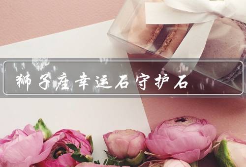 狮子座幸运石守护石（狮子座的幸运石、守护石的作用）