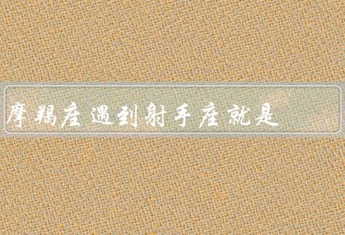摩羯座遇到射手座就是死，稳定性与射手座的冒险精神