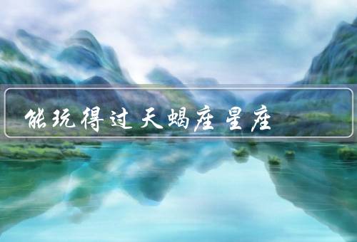 能玩得过天蝎座星座，洞察天蝎座的内心／展现自己的自信和坚定