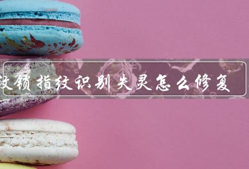 指纹锁指纹识别失灵怎么修复，录入不完整、传感器不清洁