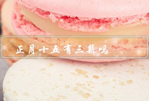 正月十五有三薪吗（由来、习俗、关于“三薪”说法）