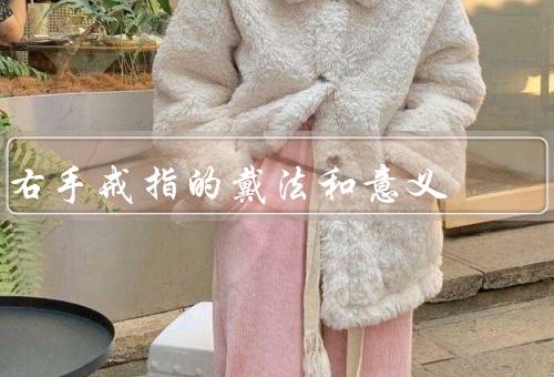 右手戒指的戴法和意义（戴法／意义／总结）