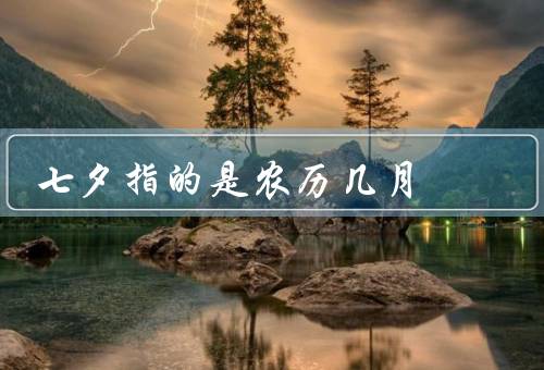 七夕指的是农历几月（起源、习俗、意义）
