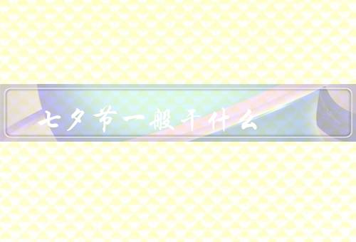 七夕节一般干什么（七夕传说、送礼物、约会和浪漫活动）