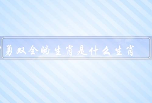 智勇双全的生肖是什么生肖（聪明才智出众／勇敢果断（敢于冒险）