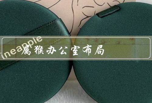 属猴办公室风水布局，办公桌摆放、色彩搭配、风水摆设