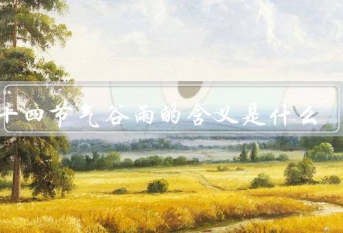 二十四节气谷雨的含义是什么（春天的开始／丰收的象征／生活的节奏）