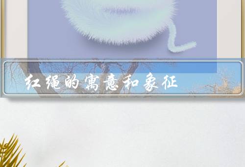 红绳的寓意和象征，起源／寓意与象征／文化传承