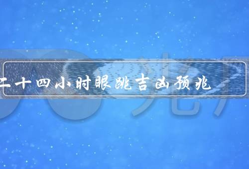 二十四小时眼跳吉凶预兆，左眼跳／右眼跳／上眼跳