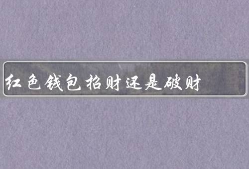 红色钱包招财还是破财，象征意义／与财富命运／财富命运的决定因素