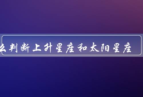 怎么判断上升星座和太阳星座（上升星座的判断、太阳星座的判断）
