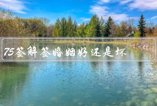 75签解签婚姻好还是坏，特点／可能问题／经营