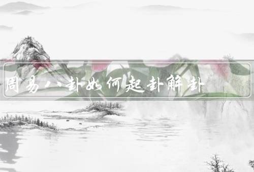 周易八卦如何起卦解卦（起卦、解卦、总结）