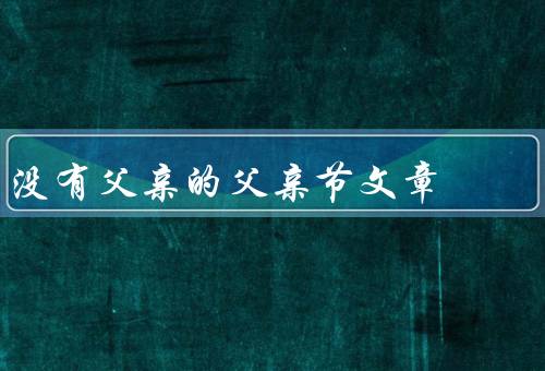 没有父亲的父亲节文章，父爱无处不在、亲情的伸展、自我成长的机会