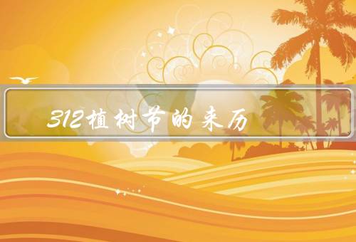 312植树节的来历（起源／意义／庆祝方式）