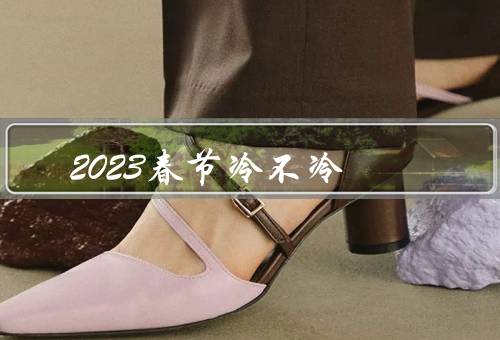 2023春节冷不冷（气象预测、历史气温回顾、人们的穿衣习惯）