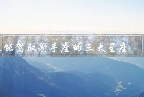 最能驾驭射手座的三大星座（狮子座、水瓶座、天秤座）