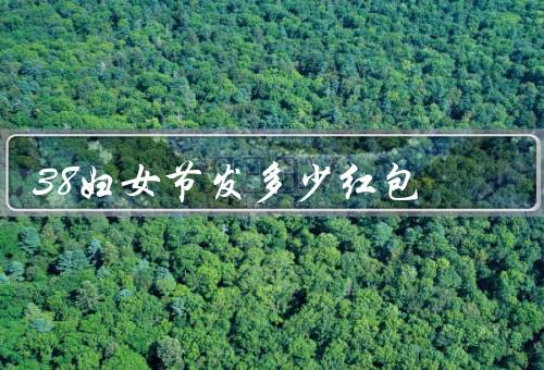 38妇女节发多少红包（红包的意义、根据关系和能力决定红包金额）