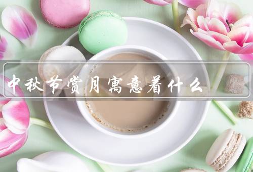 中秋节赏月寓意着什么（团圆／美好／思念）