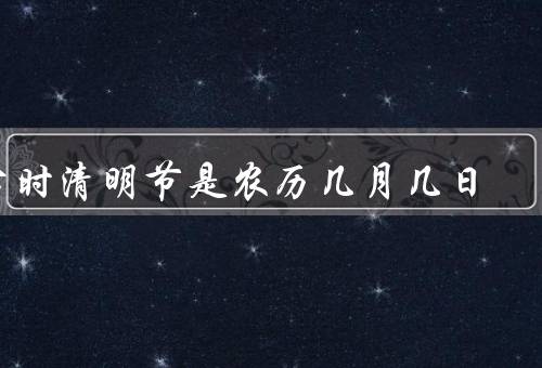 古时清明节是农历几月几日（清明节的起源、扫墓祭祀、踏青游玩）