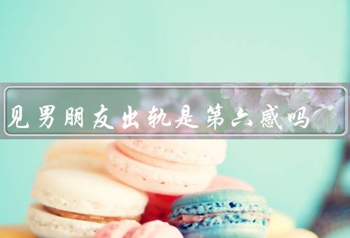 梦见男朋友出轨是第六感吗，梦境的解读、第六感的存在