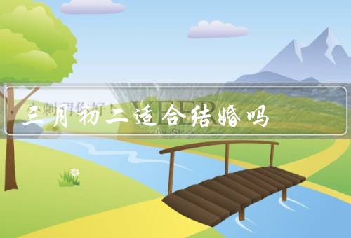 三月初二适合结婚吗，吉利的日子、适宜的季节、人气旺盛