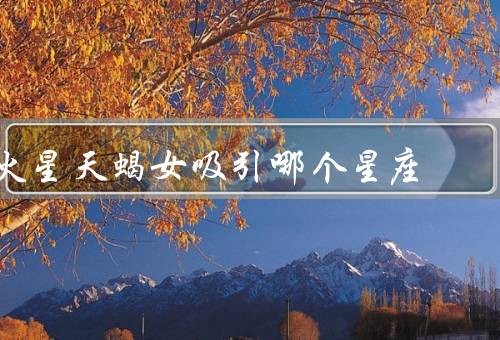 火星天蝎女吸引哪个星座，白羊座／狮子座／天秤座
