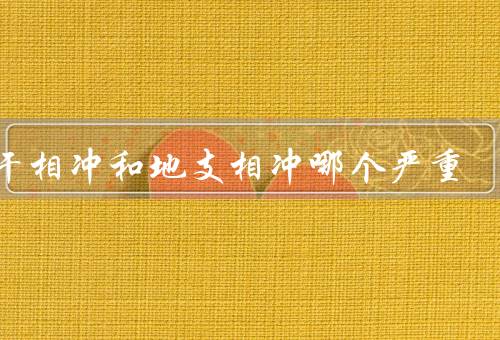 天干相冲和地支相冲哪个严重，天干相冲、地支相冲、哪个更严重？
