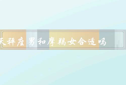 天秤座男和摩羯女合适吗，性格上的互补、价值观的冲突