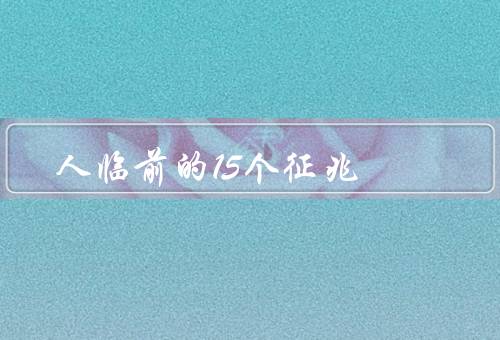 人临死前的15个征兆，体力衰竭、食欲减退、呼吸困难