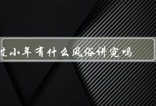 过小年有什么风俗讲究吗，扫尘／贴春联／腊味腌制